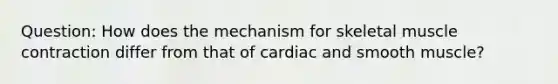 Question: How does the mechanism for skeletal muscle contraction differ from that of cardiac and smooth muscle?