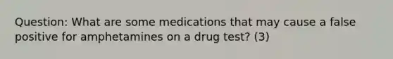 Question: What are some medications that may cause a false positive for amphetamines on a drug test? (3)