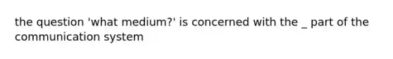 the question 'what medium?' is concerned with the _ part of the communication system