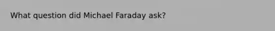 What question did Michael Faraday ask?