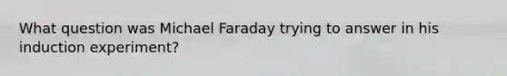 What question was Michael Faraday trying to answer in his induction experiment?