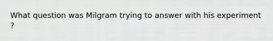 What question was Milgram trying to answer with his experiment ?
