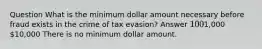 Question What is the minimum dollar amount necessary before fraud exists in the crime of tax evasion? Answer 1001,000 10,000 There is no minimum dollar amount.