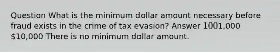 Question What is the minimum dollar amount necessary before fraud exists in the crime of tax evasion? Answer 1001,000 10,000 There is no minimum dollar amount.