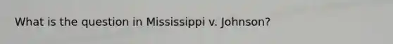 What is the question in Mississippi v. Johnson?