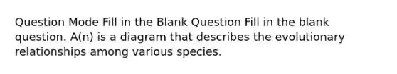 Question Mode Fill in the Blank Question Fill in the blank question. A(n) is a diagram that describes the evolutionary relationships among various species.