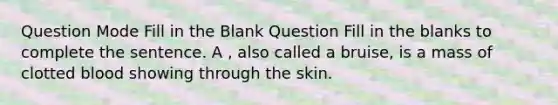 Question Mode Fill in the Blank Question Fill in the blanks to complete the sentence. A , also called a bruise, is a mass of clotted blood showing through the skin.