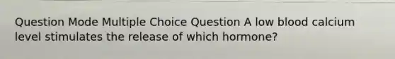 Question Mode Multiple Choice Question A low blood calcium level stimulates the release of which hormone?