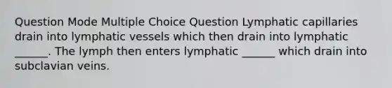 Question Mode Multiple Choice Question Lymphatic capillaries drain into lymphatic vessels which then drain into lymphatic ______. The lymph then enters lymphatic ______ which drain into subclavian veins.