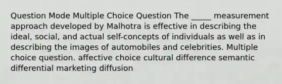 Question Mode Multiple Choice Question The _____ measurement approach developed by Malhotra is effective in describing the ideal, social, and actual self-concepts of individuals as well as in describing the images of automobiles and celebrities. Multiple choice question. affective choice cultural difference semantic differential marketing diffusion