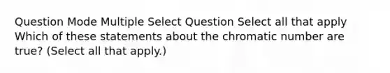 Question Mode Multiple Select Question Select all that apply Which of these statements about the chromatic number are true? (Select all that apply.)