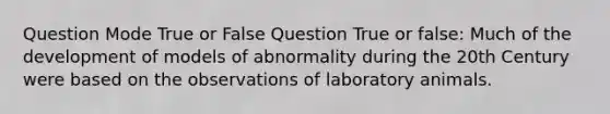 Question Mode True or False Question True or false: Much of the development of models of abnormality during the 20th Century were based on the observations of laboratory animals.