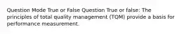 Question Mode True or False Question True or false: The principles of total quality management (TQM) provide a basis for performance measurement.