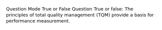 Question Mode True or False Question True or false: The principles of total quality management (TQM) provide a basis for performance measurement.