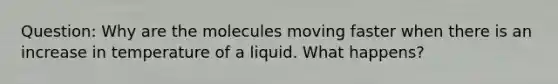 Question: Why are the molecules moving faster when there is an increase in temperature of a liquid. What happens?