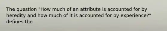 The question "How much of an attribute is accounted for by heredity and how much of it is accounted for by experience?" defines the