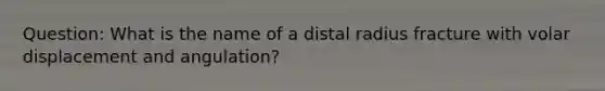 Question: What is the name of a distal radius fracture with volar displacement and angulation?