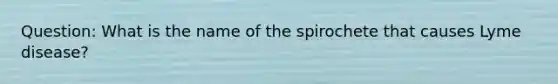 Question: What is the name of the spirochete that causes Lyme disease?