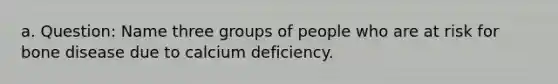 a. Question: Name three groups of people who are at risk for bone disease due to calcium deficiency.