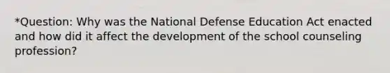 *Question: Why was the National Defense Education Act enacted and how did it affect the development of the school counseling profession?