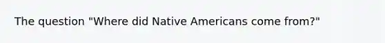 The question "Where did Native Americans come from?"