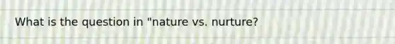 What is the question in "nature vs. nurture?