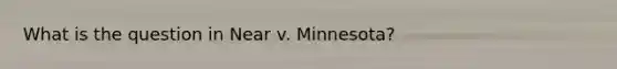 What is the question in Near v. Minnesota?