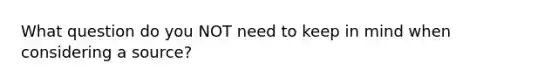 What question do you NOT need to keep in mind when considering a source?