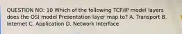 QUESTION NO: 10 Which of the following TCP/IP model layers does the OSI model Presentation layer map to? A. Transport B. Internet C. Application D. Network Interface