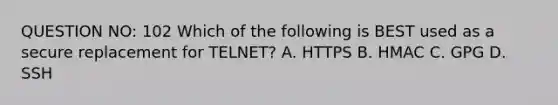 QUESTION NO: 102 Which of the following is BEST used as a secure replacement for TELNET? A. HTTPS B. HMAC C. GPG D. SSH