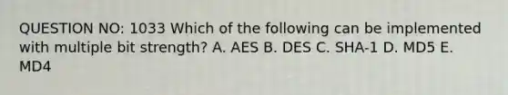 QUESTION NO: 1033 Which of the following can be implemented with multiple bit strength? A. AES B. DES C. SHA-1 D. MD5 E. MD4