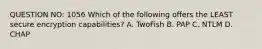 QUESTION NO: 1056 Which of the following offers the LEAST secure encryption capabilities? A. TwoFish B. PAP C. NTLM D. CHAP