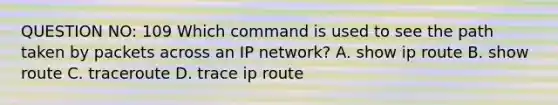 QUESTION NO: 109 Which command is used to see the path taken by packets across an IP network? A. show ip route B. show route C. traceroute D. trace ip route