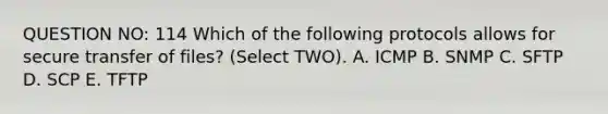 QUESTION NO: 114 Which of the following protocols allows for secure transfer of files? (Select TWO). A. ICMP B. SNMP C. SFTP D. SCP E. TFTP