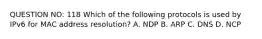 QUESTION NO: 118 Which of the following protocols is used by IPv6 for MAC address resolution? A. NDP B. ARP C. DNS D. NCP