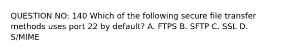 QUESTION NO: 140 Which of the following secure file transfer methods uses port 22 by default? A. FTPS B. SFTP C. SSL D. S/MIME