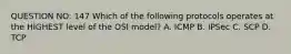 QUESTION NO: 147 Which of the following protocols operates at the HIGHEST level of the OSI model? A. ICMP B. IPSec C. SCP D. TCP