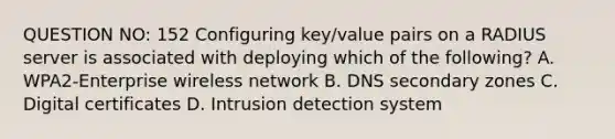 QUESTION NO: 152 Configuring key/value pairs on a RADIUS server is associated with deploying which of the following? A. WPA2-Enterprise wireless network B. DNS secondary zones C. Digital certificates D. Intrusion detection system