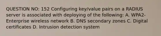 QUESTION NO: 152 Configuring key/value pairs on a RADIUS server is associated with deploying of the following: A. WPA2-Enterprise wireless network B. DNS secondary zones C. Digital certificates D. Intrusion detection system