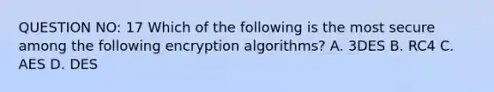 QUESTION NO: 17 Which of the following is the most secure among the following encryption algorithms? A. 3DES B. RC4 C. AES D. DES