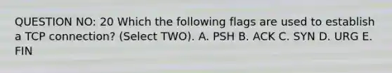 QUESTION NO: 20 Which the following flags are used to establish a TCP connection? (Select TWO). A. PSH B. ACK C. SYN D. URG E. FIN