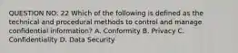 QUESTION NO: 22 Which of the following is defined as the technical and procedural methods to control and manage confidential information? A. Conformity B. Privacy C. Confidentiality D. Data Security