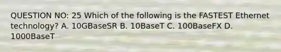 QUESTION NO: 25 Which of the following is the FASTEST Ethernet technology? A. 10GBaseSR B. 10BaseT C. 100BaseFX D. 1000BaseT