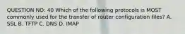 QUESTION NO: 40 Which of the following protocols is MOST commonly used for the transfer of router configuration files? A. SSL B. TFTP C. DNS D. IMAP