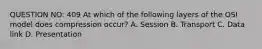 QUESTION NO: 409 At which of the following layers of the OSI model does compression occur? A. Session B. Transport C. Data link D. Presentation