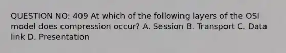 QUESTION NO: 409 At which of the following layers of the OSI model does compression occur? A. Session B. Transport C. Data link D. Presentation