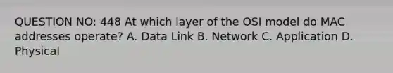 QUESTION NO: 448 At which layer of the OSI model do MAC addresses operate? A. Data Link B. Network C. Application D. Physical