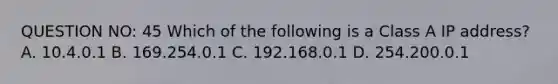 QUESTION NO: 45 Which of the following is a Class A IP address? A. 10.4.0.1 B. 169.254.0.1 C. 192.168.0.1 D. 254.200.0.1