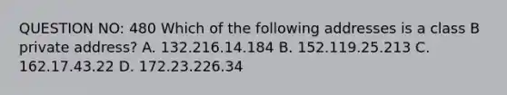 QUESTION NO: 480 Which of the following addresses is a class B private address? A. 132.216.14.184 B. 152.119.25.213 C. 162.17.43.22 D. 172.23.226.34