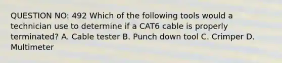 QUESTION NO: 492 Which of the following tools would a technician use to determine if a CAT6 cable is properly terminated? A. Cable tester B. Punch down tool C. Crimper D. Multimeter